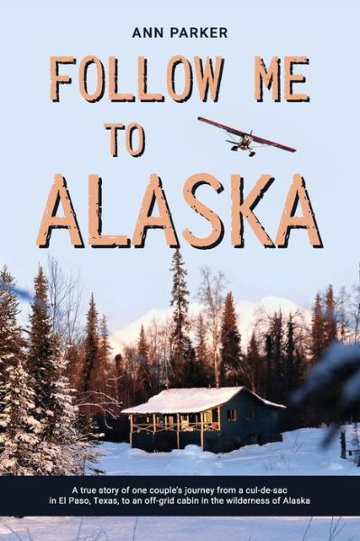 Cover for Ann Parker · Follow Me to Alaska: A true story of one couple's adventure adjusting from life in a cul-de-sac in El Paso, Texas, to a cabin off-grid in the wilderness of Alaska (Paperback Book) (2020)