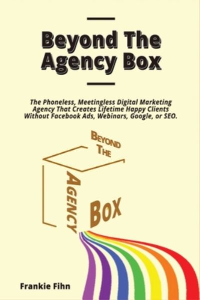 Cover for Frankie Fihn · Beyond The Agency Box: The Phoneless, Meetingless Digital Marketing Agency That Creates Lifetime Happy Clients Without Facebook Ads, Webinars, Google, or SEO (Paperback Book) (2020)