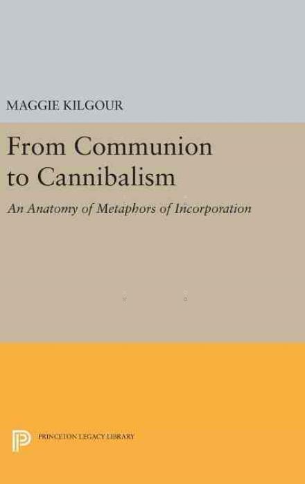 Cover for Maggie Kilgour · From Communion to Cannibalism: An Anatomy of Metaphors of Incorporation - Princeton Legacy Library (Gebundenes Buch) (2016)