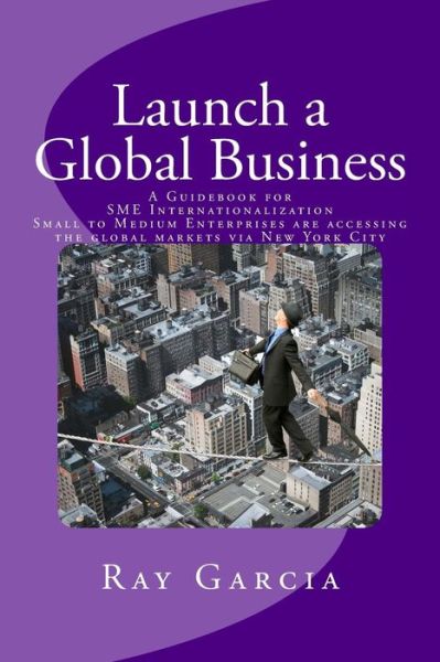 Cover for Ray Garcia · Launch a Global Business: a Guidebook for Sme Internationalization - Small to Medium Enterprises Are Accessing the Global Markets Via New York C (Paperback Book) (2015)