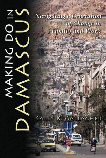 Cover for Sally K Gallagher · Making Do in Damascus: Navigating a Generation of Change in Family and Work - Contemporary Issues in the Middle East (Hardcover Book) (2012)