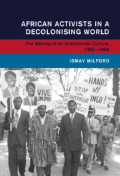 Cover for Milford, Ismay (Universitat Leipzig) · African Activists in a Decolonising World: The Making of an Anticolonial Culture, 1952–1966 - Global and International History (Hardcover Book) (2023)