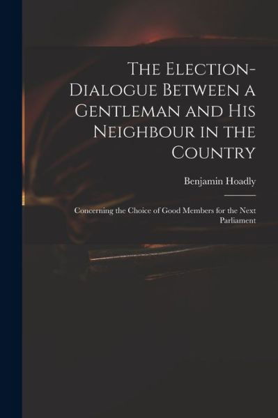 Cover for Benjamin 1676-1761 Hoadly · The Election-dialogue Between a Gentleman and His Neighbour in the Country: Concerning the Choice of Good Members for the Next Parliament (Paperback Book) (2021)