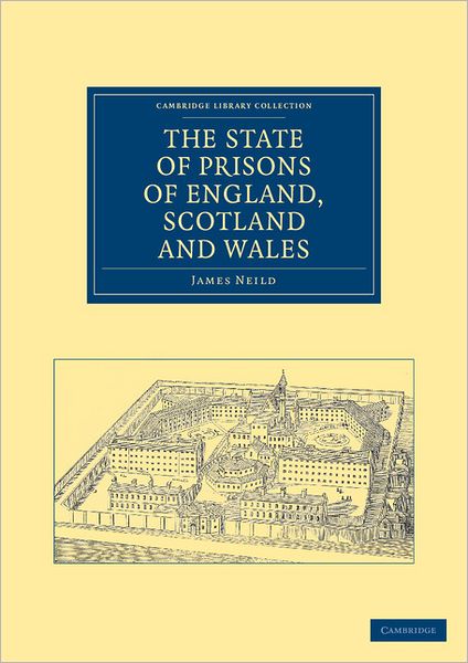 The State of Prisons of England, Scotland and Wales: Not for the Debtor Only, but for Felons Also, and Other Less Criminal Offenders - Cambridge Library Collection - British and Irish History, 19th Century - James Neild - Books - Cambridge University Press - 9781108036993 - December 22, 2011