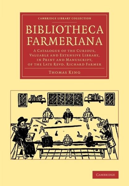 Cover for Thomas King · Bibliotheca Farmeriana: A Catalogue of the Curious, Valuable and Extensive Library, in Print and Manuscript, of the Late Revd Richard Farmer - Cambridge Library Collection - History of Printing, Publishing and Libraries (Paperback Book) (2014)