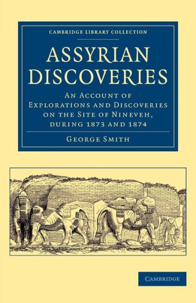 Cover for George Smith · Assyrian Discoveries: An Account of Explorations and Discoveries on the Site of Nineveh, during 1873 and 1874 - Cambridge Library Collection - Archaeology (Taschenbuch) (2014)