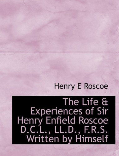 Cover for Henry Enfield Roscoe · The Life &amp; Experiences of Sir Henry Enfield Roscoe D.c.l., Ll.d., F.r.s. Written by Himself (Paperback Book) [Large Type edition] (2009)