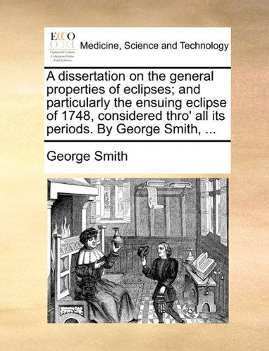 Cover for George Smith · A Dissertation on the General Properties of Eclipses; and Particularly the Ensuing Eclipse of 1748, Considered Thro' All Its Periods. by George Smith, ... (Paperback Book) (2010)