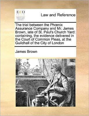 Cover for James Brown · The Trial Between the Ph Nix Assurance Company and Mr. James Brown, Late of St. Paul's Church Yard: Containing, the Evidence Delivered in the Court of Com (Taschenbuch) (2010)