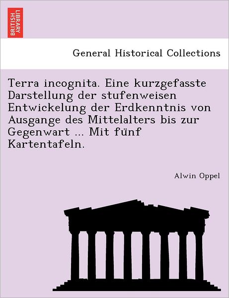 Cover for Alwin Oppel · Terra Incognita. Eine Kurzgefasste Darstellung Der Stufenweisen Entwickelung Der Erdkenntnis Von Ausgange Des Mittelalters Bis Zur Gegenwart ... Mit Funf Kartentafeln. (Paperback Book) [German edition] (2011)