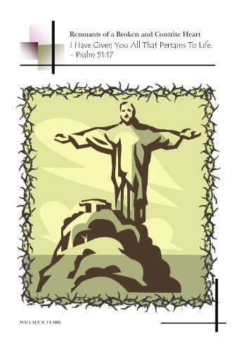 Cover for Wallace Clark · Remnants of a Broken and Contrite Heart: I Have Given You All That Pertains to Life. - Psalm 51:17 (Paperback Book) (2009)
