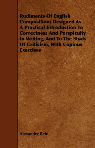 Cover for Alexander Reid · Rudiments of English Composition; Designed As a Practical Introduction to Correctness and Perspicuity in Writing, and to the Study of Criticism, with (Paperback Book) (2010)