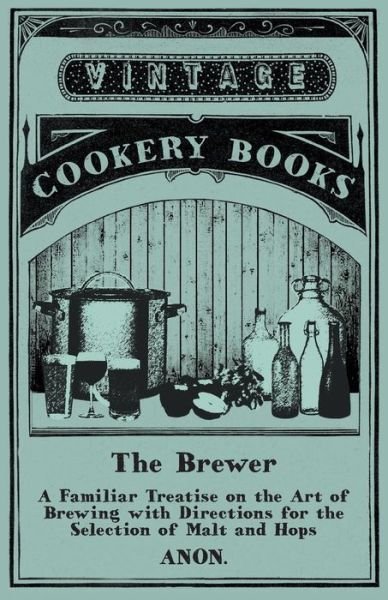 Cover for Anon · The Brewer - A Familiar Treatise on the Art of Brewing with Directions for the Selection of Malt and Hops (Paperback Bog) (2015)