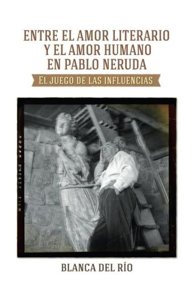 Cover for Blanca Del Rio · Entre El Amor Literario Y El Amor Humano en Pablo Neruda: El Juego De Las Influencias (Paperback Book) (2014)