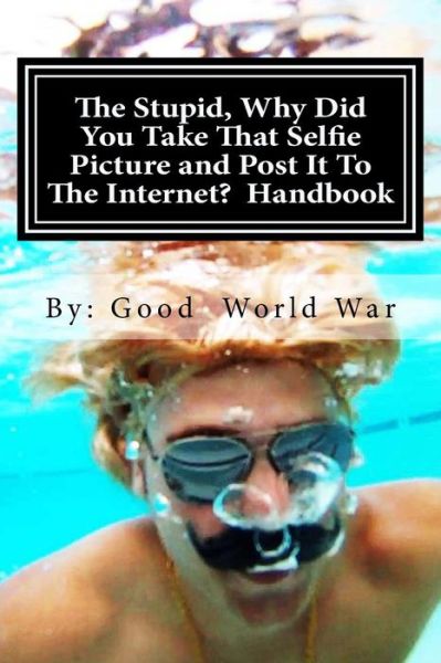 Cover for Good World War · The Stupid, Why Did You Take That Selfie Picture and Post It to the Internet? Handbook (Paperback Book) (2014)