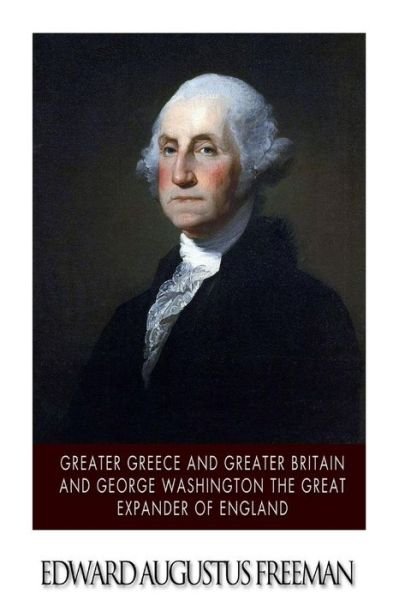 Cover for Edward Augustus Freeman · Greater Greece and Greater Britain and George Washington the Great Expander of England (Pocketbok) (2015)