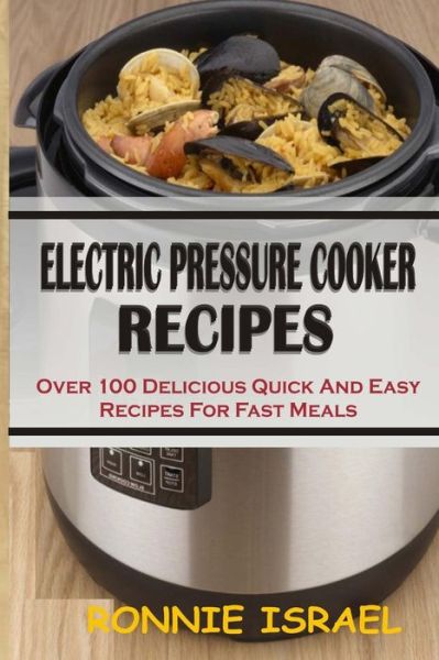 Electric Pressure Cooker Recipes: over 100 Delicious Quick and Easy Recipes for Fast Meals - Ronnie Israel - Books - Createspace - 9781511726993 - April 12, 2015