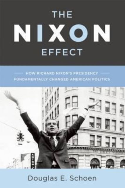 Cover for Douglas E. Schoen · The Nixon Effect: How Richard Nixons Presidency Fundamentally Changed American Politics (Hardcover Book) [First American edition. edition] (2016)