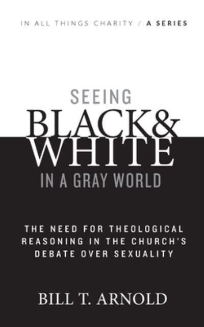 Seeing Black and White in a Gray World : The Need for Theological Reasoning in the Church's Debate Over Sexuality - Bill T Arnold - Libros - Seedbed Publishing - 9781628240993 - 3 de abril de 2014