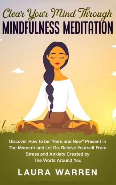Cover for Laura Warren · Clear Your Mind Through Mindfulness Meditation: Discover How to be Here and Now Present in The Moment and Let Go. Relieve Yourself From Stress and Anxiety Created by The World Around You (Hardcover Book) (2020)