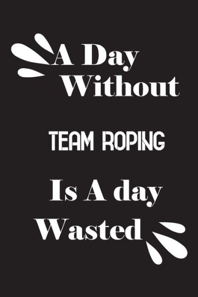 Cover for Notebook Quotes Notebook · A day without team roping is a day wasted (Paperback Book) (2020)