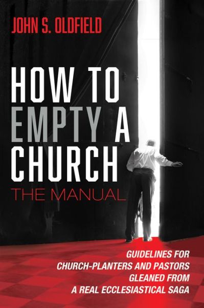 How to Empty a Church: The Manual: Guidelines for Church-Planters and Pastors Gleaned from a Real Ecclesiastical Saga - John S Oldfield - Books - Resource Publications (CA) - 9781725299993 - May 24, 2021
