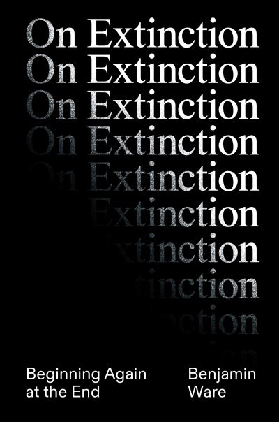 Cover for Ben Ware · On Extinction: Beginning Again At The End (Hardcover Book) (2024)