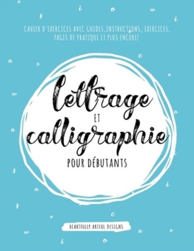 Cover for Heartfully Artful Designs · Lettrage et Calligraphie pour debutants: Cahier D'Exercises Avec Guides, Instructions, Exercices, Pages de pratique et plus encore! (Taschenbuch) (2020)