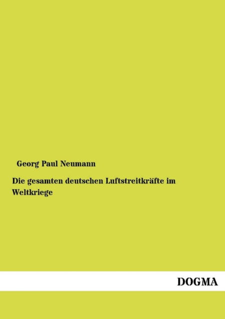 Die Gesamten Deutschen Luftstreitkraefte Im Weltkriege: Unter Mitwirkung Von 29 Offizieren Und Beamten Der Heeres- Und Marineluftfahrt Nach Amtlichen Quellen - Georg Paul Neumann - Books - DOGMA. in Europäischer Hochschulverlag G - 9783954549993 - June 11, 2012