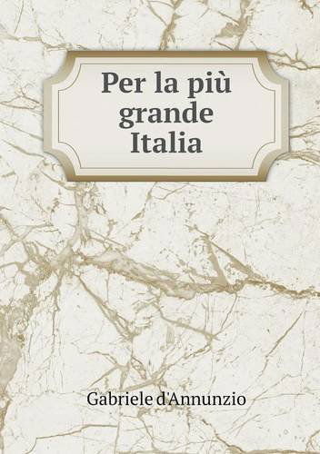 Per La Più Grande Italia - Gabriele D'annunzio - Libros - Book on Demand Ltd. - 9785518989993 - 2014