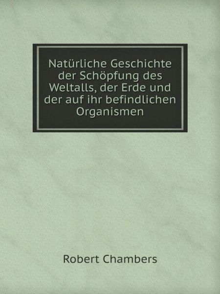 Cover for Robert Chambers · Natürliche Geschichte Der Schöpfung Des Weltalls, Der Erde Und Der Auf Ihr Befindlichen Organismen (Paperback Book) [German edition] (2014)