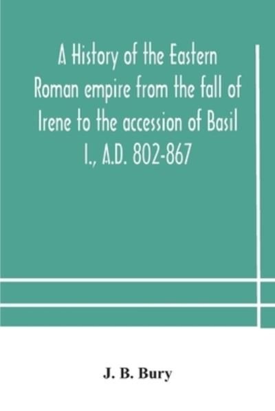 Cover for J B Bury · A history of the Eastern Roman empire from the fall of Irene to the accession of Basil I., A.D. 802-867 (Paperback Book) (2020)