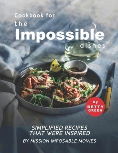 Cover for Betty Green · Cookbook for the Impossible Dishes: Simplified Recipes That Were Inspired by Mission Imposable Movies (Paperback Bog) (2021)