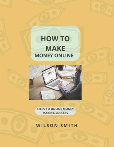 Cover for Wilson Smith · How to Make Money Online: Steps to Online Money Making Success (Paperback Book) (2022)