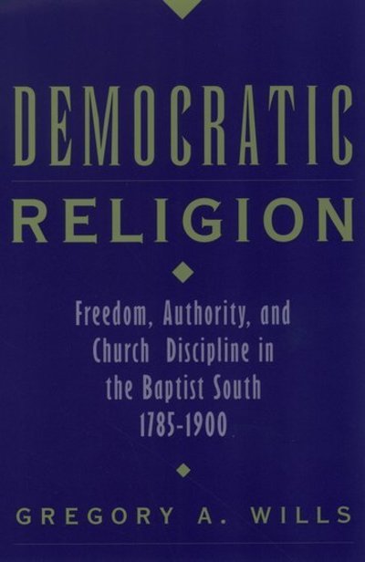 Cover for Wills, Gregory A. (Adjunct Professor of Church History, Adjunct Professor of Church History, Southern Baptist Theological Seminary, USA) · Democratic Religion: Freedom, Authority, and Church Discipline in the Baptist South, 1785-1900 - Religion in America (Paperback Book) (2003)