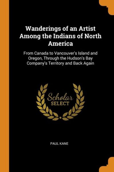 Cover for Paul Kane · Wanderings of an Artist Among the Indians of North America From Canada to Vancouver's Island and Oregon, Through the Hudson's Bay Company's Territory and Back Again (Taschenbuch) (2018)