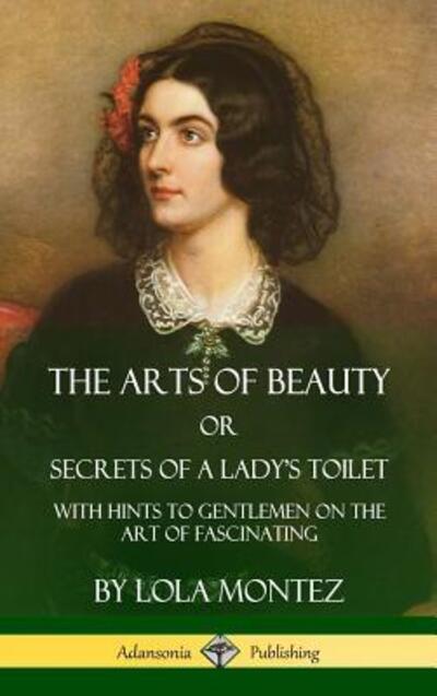 Cover for Lola Montez · The Arts of Beauty, Or, Secrets of a Lady's Toilet With Hints to Gentlemen on the Art of Fascinating (Hardcover Book) (2018)