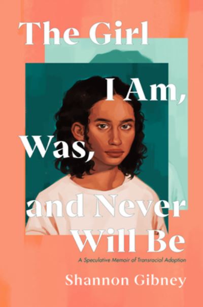 Cover for Shannon Gibney · The Girl I Am, Was, and Never Will Be: A Speculative Memoir of Transracial Adoption (Hardcover Book) (2023)