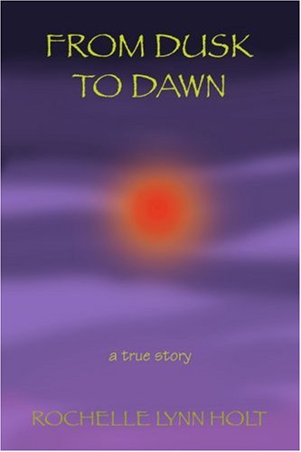 From Dusk to Dawn: a True Story - Rochelle Holt - Books - iUniverse, Inc. - 9780595430994 - February 26, 2007