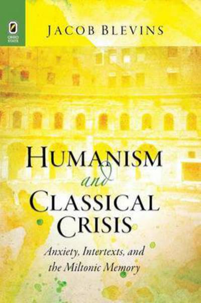 Cover for Jacob Blevins · Humanism and Classical Crisis: Anxiety, Intertexts, and the Miltonic Memory - Classical Memories / Modern Identitie (Paperback Book) (2016)
