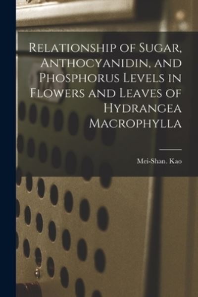 Cover for Mei-Shan Kao · Relationship of Sugar, Anthocyanidin, and Phosphorus Levels in Flowers and Leaves of Hydrangea Macrophylla (Paperback Book) (2021)