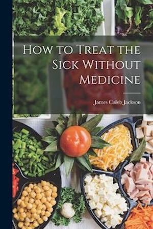 Cover for James Caleb Jackson · How to Treat the Sick Without Medicine (Book) (2022)