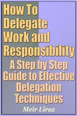 Cover for Meir Liraz · How To Delegate Work and Responsibility - A Step by Step Guide to Effective Delegation Techniques (Paperback Book) (2019)