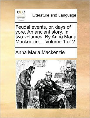 Cover for Anna Maria Mackenzie · Feudal Events, Or, Days of Yore. an Ancient Story. in Two Volumes. by Anna Maria Mackenzie ... Volume 1 of 2 (Paperback Book) (2010)