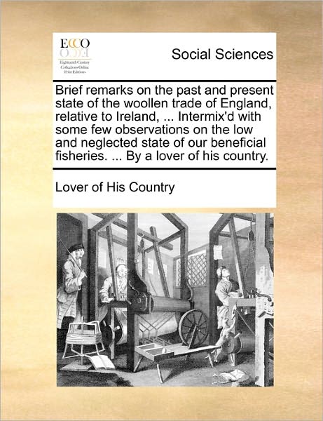 Cover for Lover of His Country · Brief Remarks on the Past and Present State of the Woollen Trade of England, Relative to Ireland, ... Intermix'd with Some Few Observations on the Low ... Fisheries. ... by a Lover of His Country. (Paperback Book) (2010)