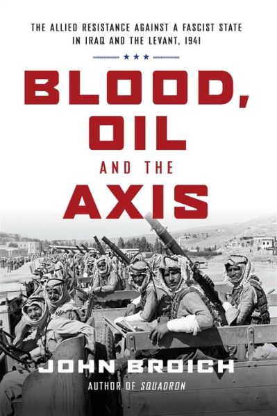 Cover for John Broich · Blood, Oil and the Axis: The Allied Resistance Against a Fascist State in Iraq and the Levant, 1941 (Hardcover Book) (2019)