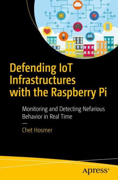 Defending IoT Infrastructures with the Raspberry Pi: Monitoring and Detecting Nefarious Behavior in Real Time - Chet Hosmer - Books - APress - 9781484236994 - July 4, 2018