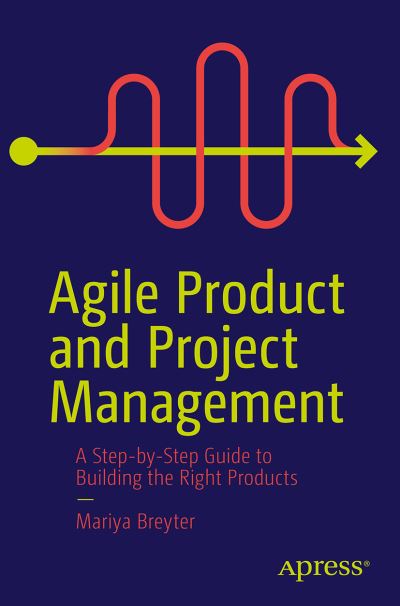 Agile Product and Project Management: A Step-by-Step Guide to Building the Right Products Right - Mariya Breyter - Kirjat - APress - 9781484281994 - perjantai 23. syyskuuta 2022