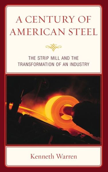 Cover for Kenneth Warren · A Century of American Steel: The Strip Mill and the Transformation of an Industry (Hardcover Book) (2019)