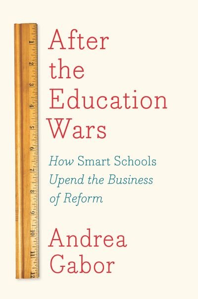 Cover for Andrea Gabor · After The Education Wars: How Smart Schools Upend the Business of Reform (Hardcover Book) (2018)